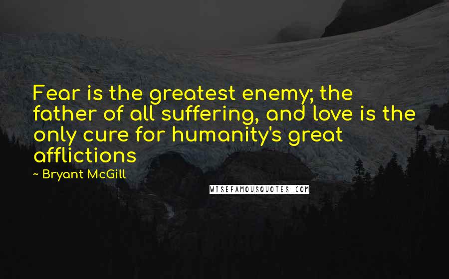 Bryant McGill Quotes: Fear is the greatest enemy; the father of all suffering, and love is the only cure for humanity's great afflictions