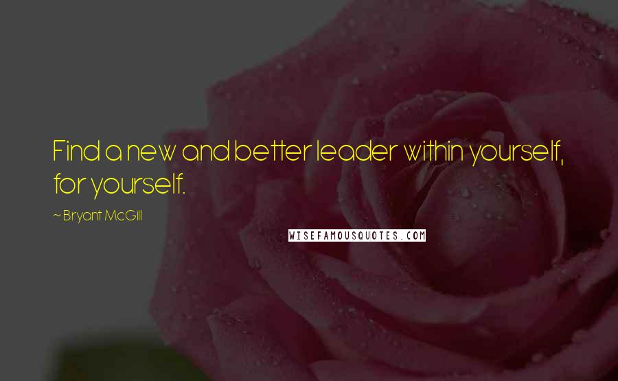 Bryant McGill Quotes: Find a new and better leader within yourself, for yourself.