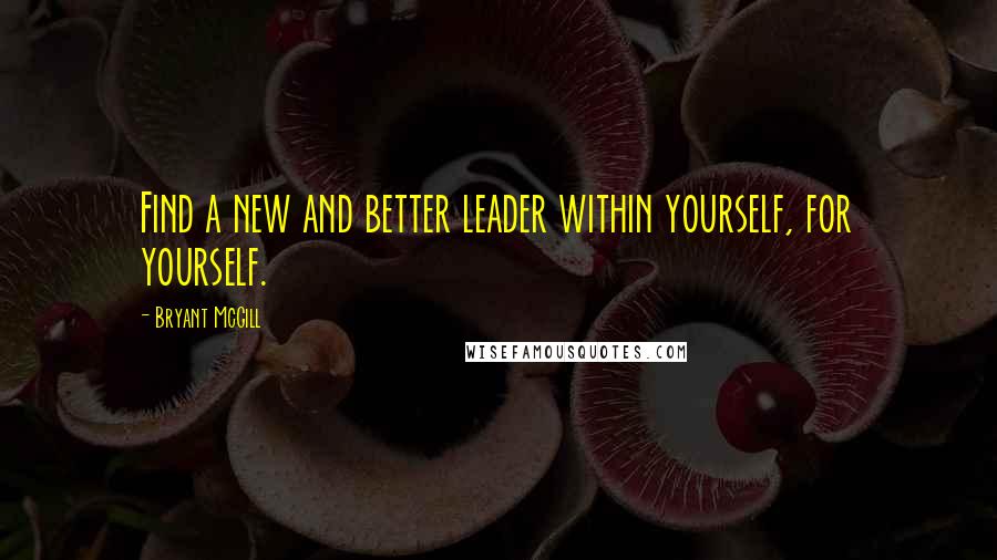 Bryant McGill Quotes: Find a new and better leader within yourself, for yourself.