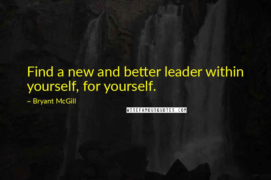 Bryant McGill Quotes: Find a new and better leader within yourself, for yourself.