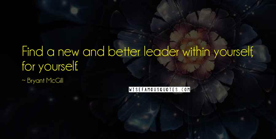 Bryant McGill Quotes: Find a new and better leader within yourself, for yourself.