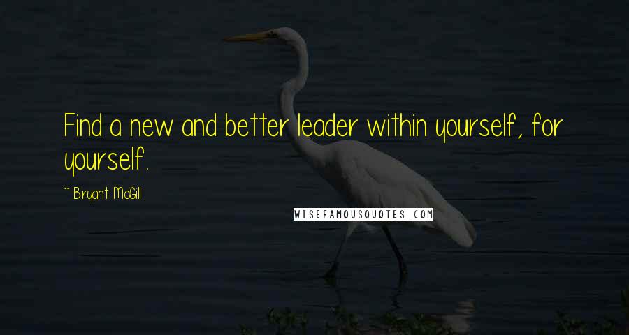 Bryant McGill Quotes: Find a new and better leader within yourself, for yourself.
