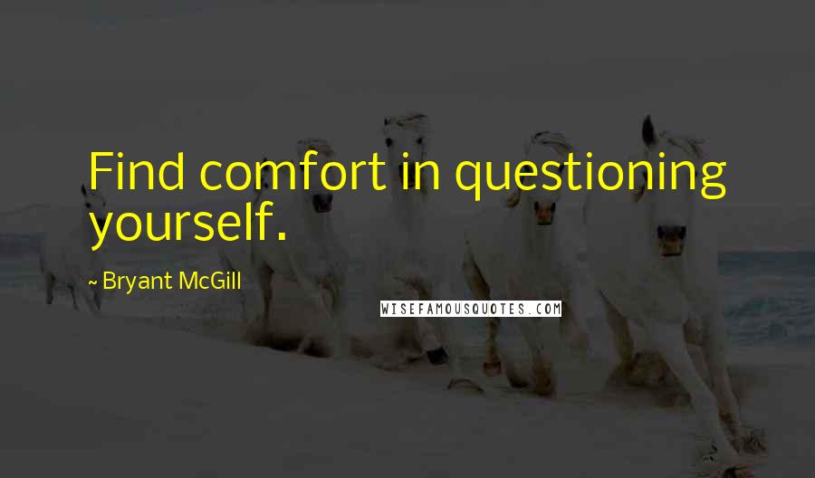 Bryant McGill Quotes: Find comfort in questioning yourself.