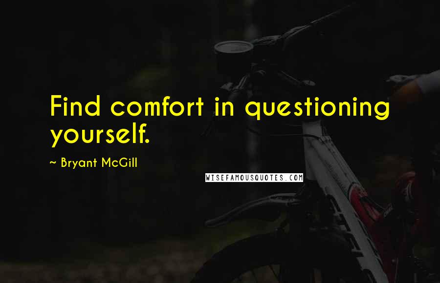 Bryant McGill Quotes: Find comfort in questioning yourself.