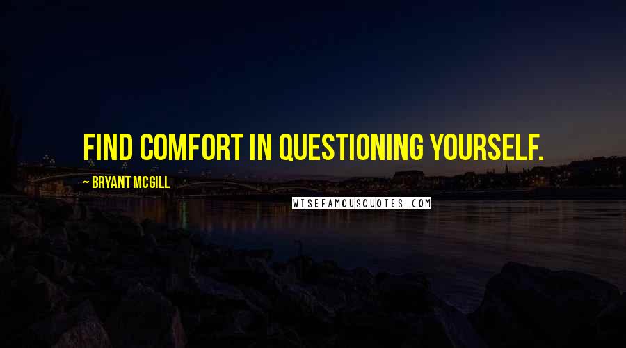 Bryant McGill Quotes: Find comfort in questioning yourself.