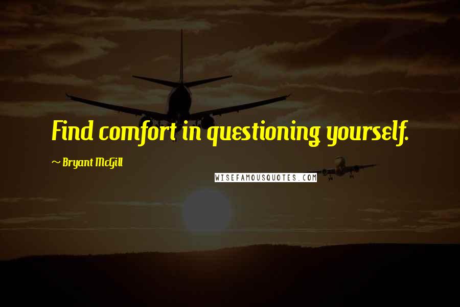 Bryant McGill Quotes: Find comfort in questioning yourself.