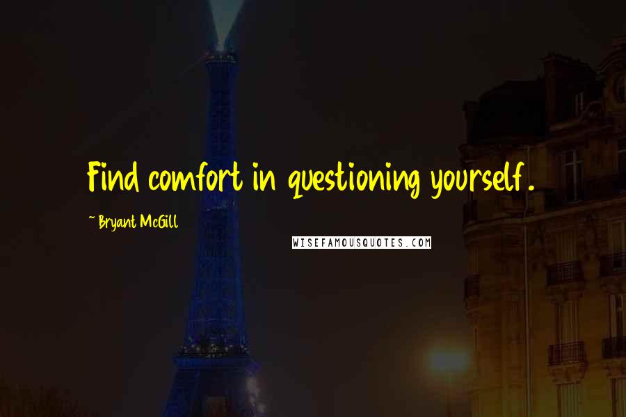 Bryant McGill Quotes: Find comfort in questioning yourself.