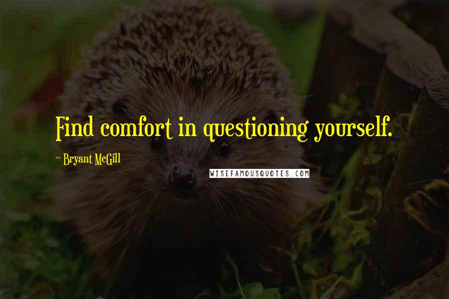 Bryant McGill Quotes: Find comfort in questioning yourself.