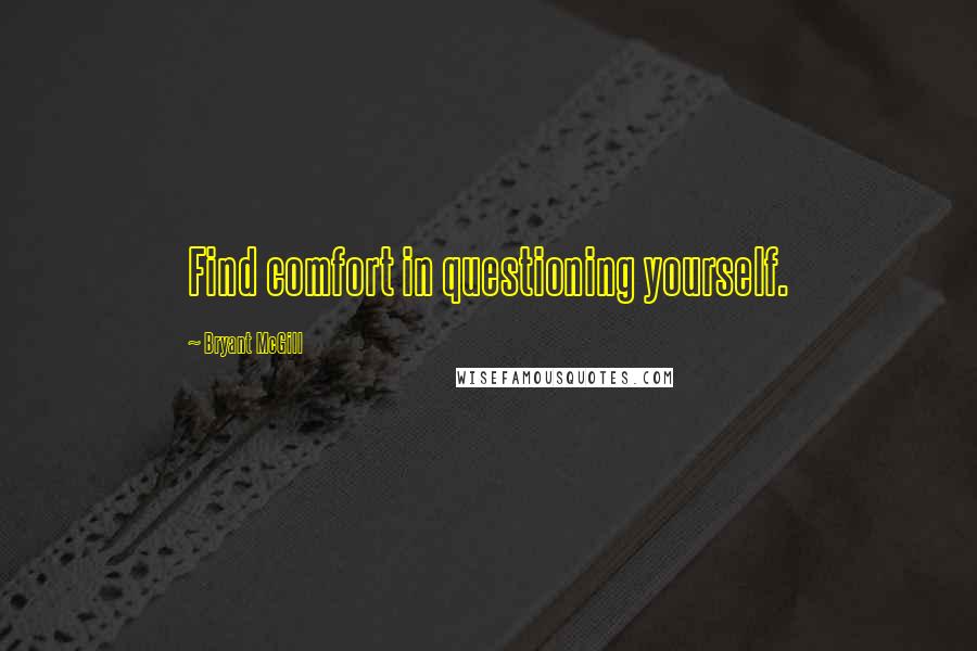 Bryant McGill Quotes: Find comfort in questioning yourself.