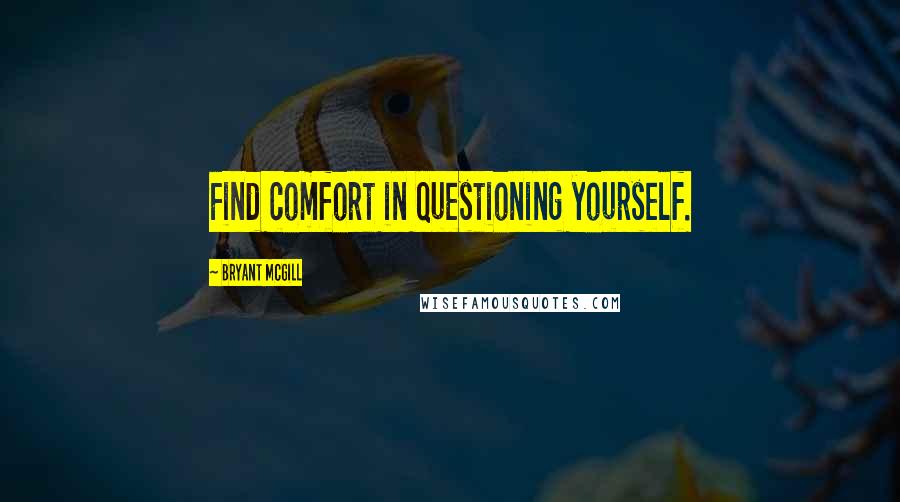 Bryant McGill Quotes: Find comfort in questioning yourself.