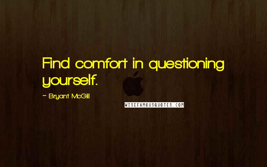 Bryant McGill Quotes: Find comfort in questioning yourself.