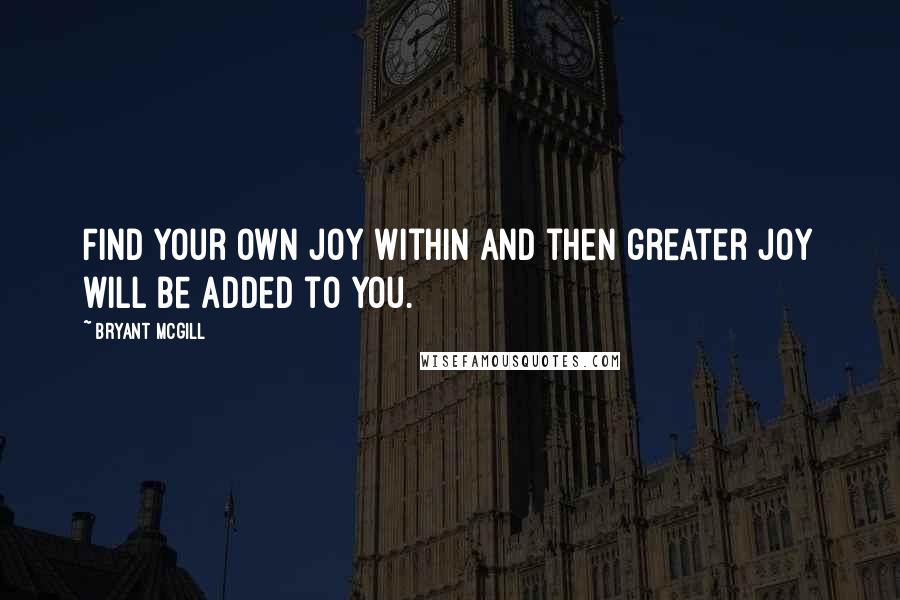 Bryant McGill Quotes: Find your own joy within and then greater joy will be added to you.