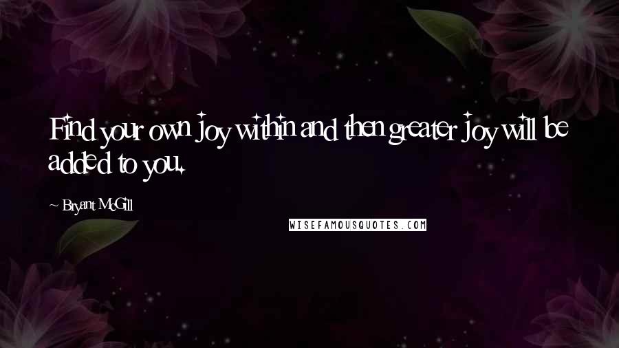 Bryant McGill Quotes: Find your own joy within and then greater joy will be added to you.