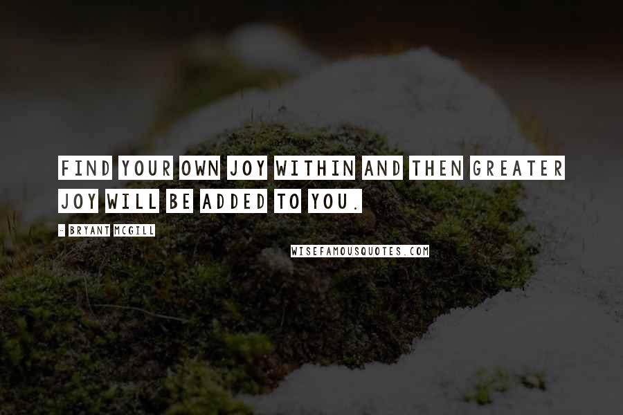 Bryant McGill Quotes: Find your own joy within and then greater joy will be added to you.