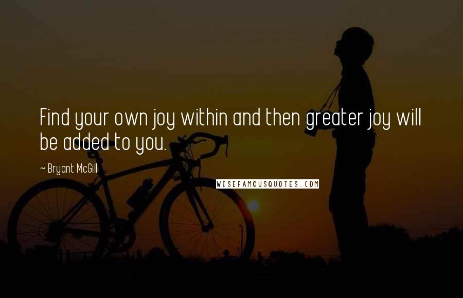 Bryant McGill Quotes: Find your own joy within and then greater joy will be added to you.