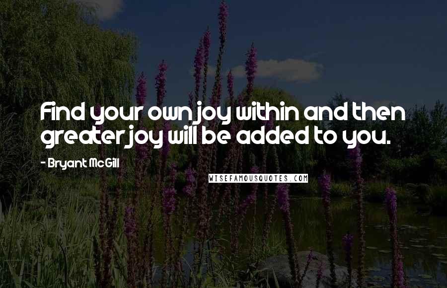 Bryant McGill Quotes: Find your own joy within and then greater joy will be added to you.