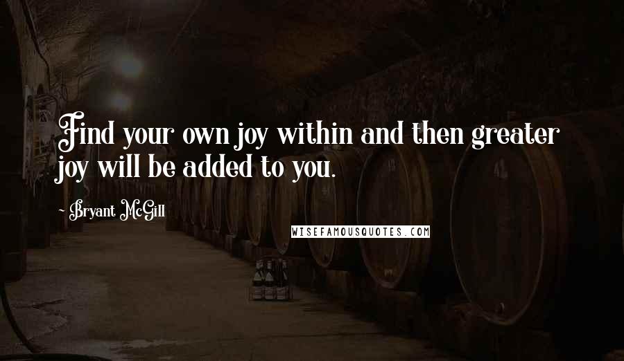 Bryant McGill Quotes: Find your own joy within and then greater joy will be added to you.