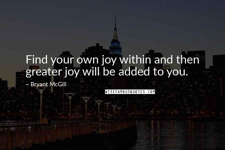 Bryant McGill Quotes: Find your own joy within and then greater joy will be added to you.