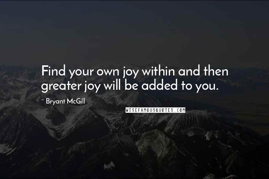 Bryant McGill Quotes: Find your own joy within and then greater joy will be added to you.