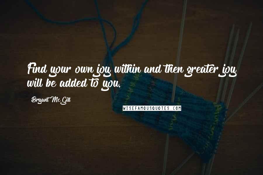 Bryant McGill Quotes: Find your own joy within and then greater joy will be added to you.