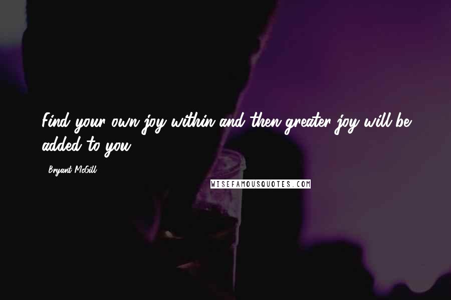 Bryant McGill Quotes: Find your own joy within and then greater joy will be added to you.