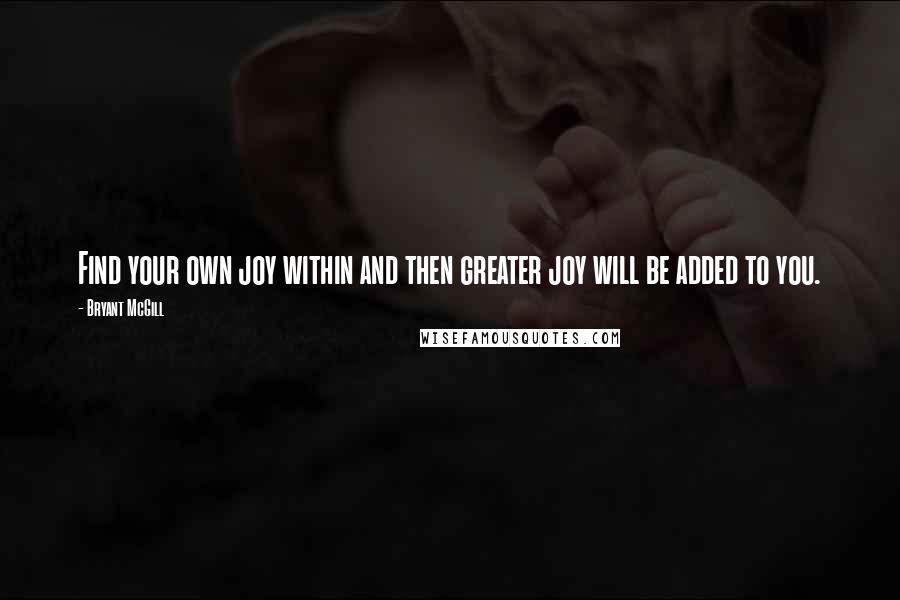 Bryant McGill Quotes: Find your own joy within and then greater joy will be added to you.