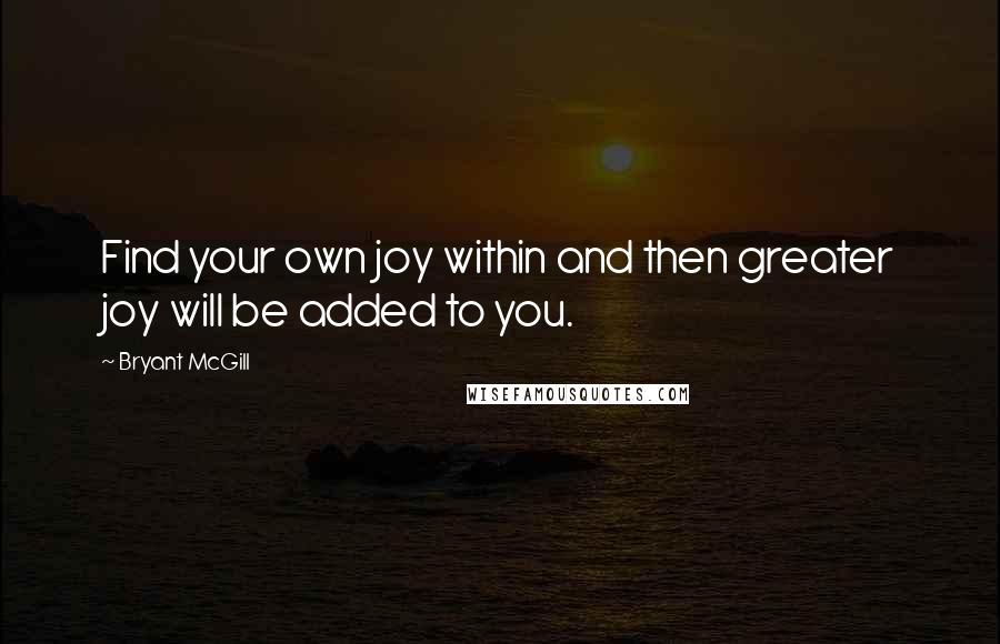 Bryant McGill Quotes: Find your own joy within and then greater joy will be added to you.