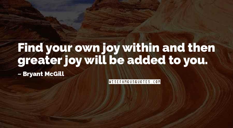 Bryant McGill Quotes: Find your own joy within and then greater joy will be added to you.