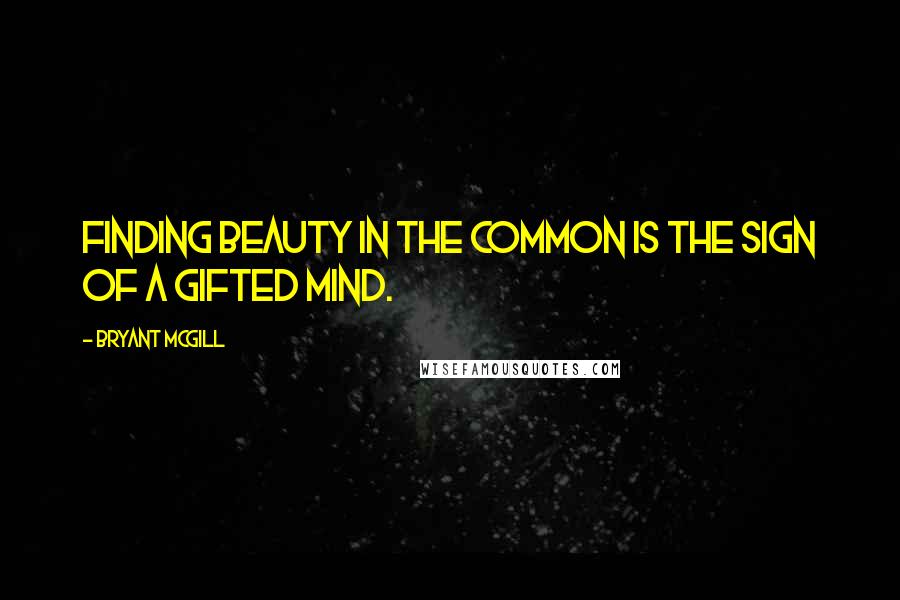 Bryant McGill Quotes: Finding beauty in the common is the sign of a gifted mind.