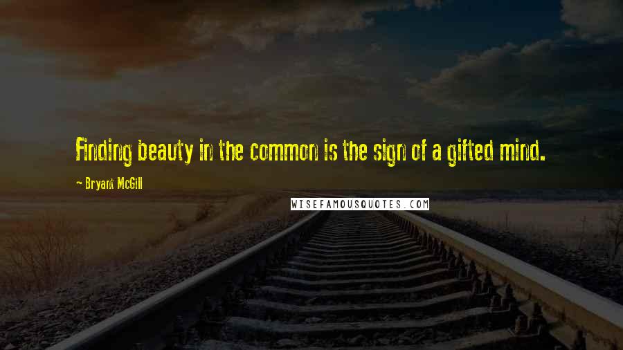 Bryant McGill Quotes: Finding beauty in the common is the sign of a gifted mind.