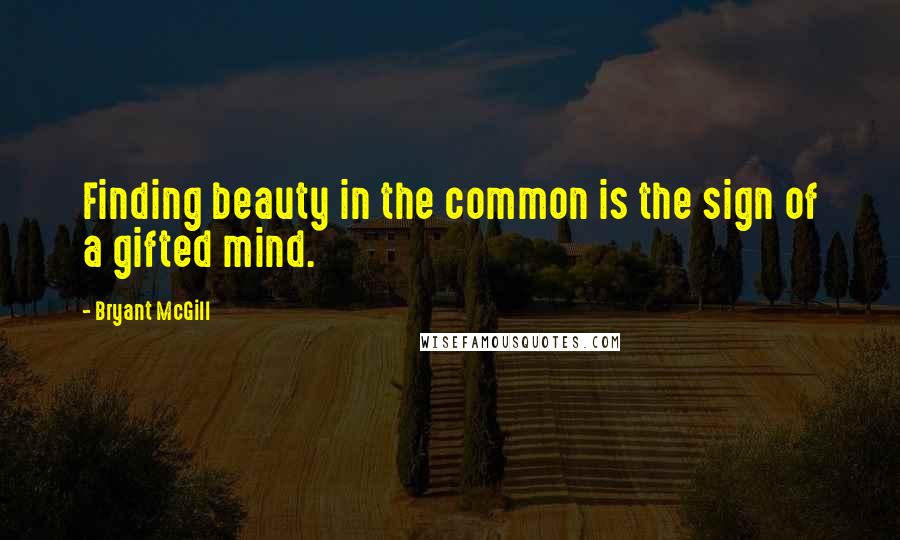 Bryant McGill Quotes: Finding beauty in the common is the sign of a gifted mind.