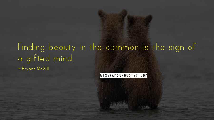 Bryant McGill Quotes: Finding beauty in the common is the sign of a gifted mind.