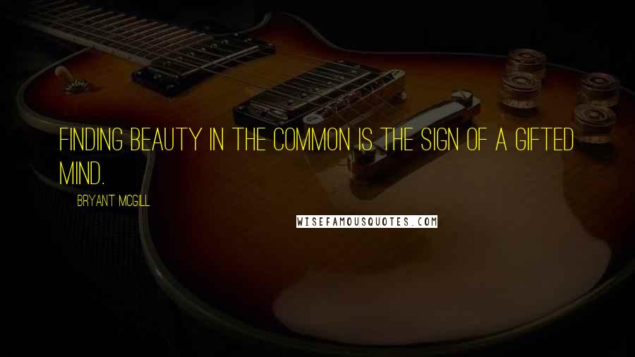 Bryant McGill Quotes: Finding beauty in the common is the sign of a gifted mind.