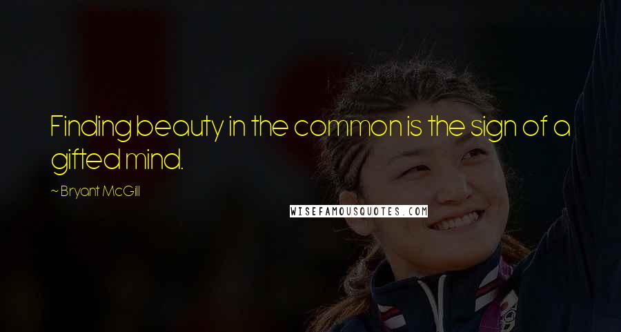 Bryant McGill Quotes: Finding beauty in the common is the sign of a gifted mind.