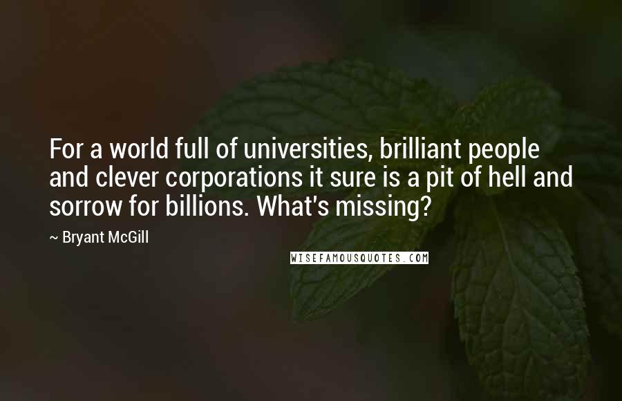 Bryant McGill Quotes: For a world full of universities, brilliant people and clever corporations it sure is a pit of hell and sorrow for billions. What's missing?