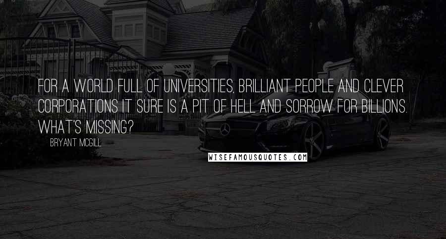 Bryant McGill Quotes: For a world full of universities, brilliant people and clever corporations it sure is a pit of hell and sorrow for billions. What's missing?