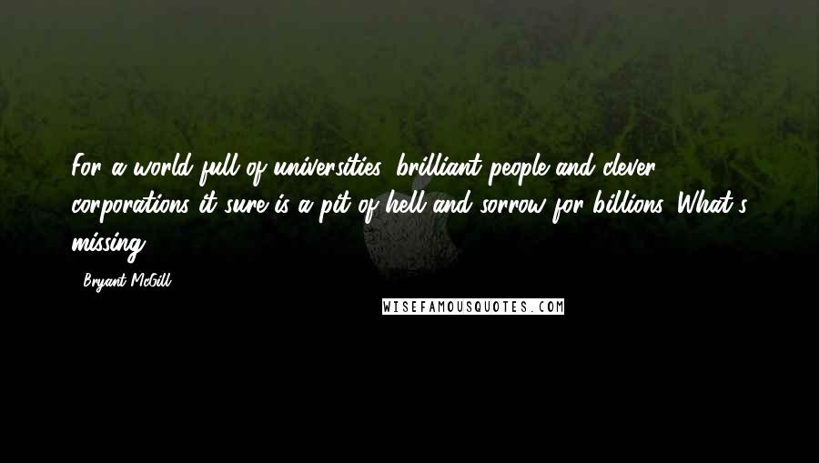 Bryant McGill Quotes: For a world full of universities, brilliant people and clever corporations it sure is a pit of hell and sorrow for billions. What's missing?