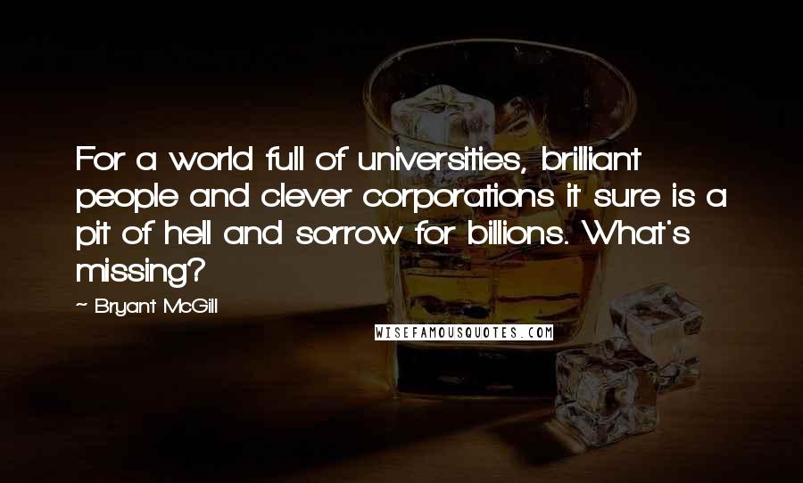 Bryant McGill Quotes: For a world full of universities, brilliant people and clever corporations it sure is a pit of hell and sorrow for billions. What's missing?