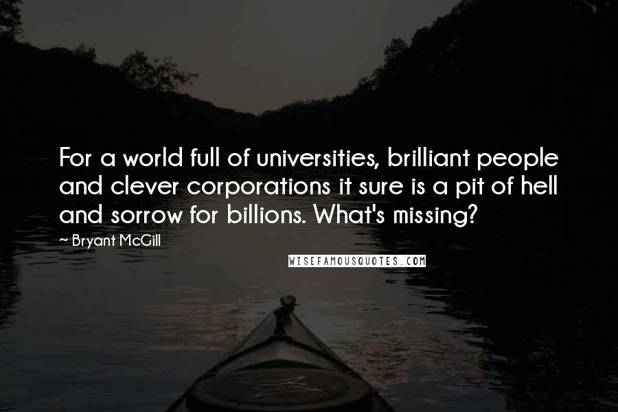 Bryant McGill Quotes: For a world full of universities, brilliant people and clever corporations it sure is a pit of hell and sorrow for billions. What's missing?