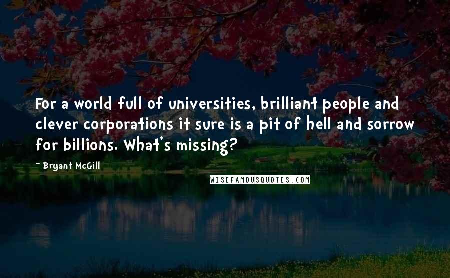 Bryant McGill Quotes: For a world full of universities, brilliant people and clever corporations it sure is a pit of hell and sorrow for billions. What's missing?