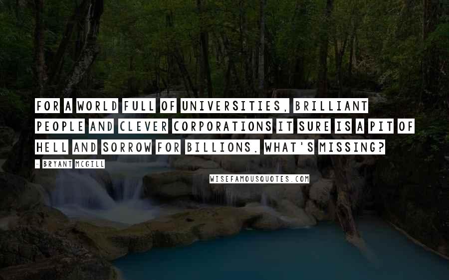 Bryant McGill Quotes: For a world full of universities, brilliant people and clever corporations it sure is a pit of hell and sorrow for billions. What's missing?