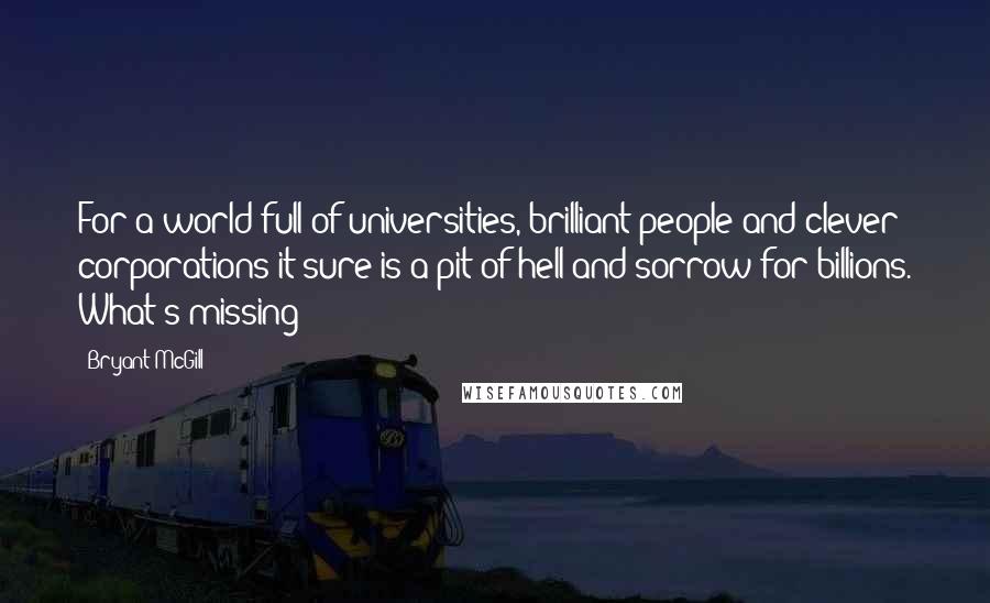 Bryant McGill Quotes: For a world full of universities, brilliant people and clever corporations it sure is a pit of hell and sorrow for billions. What's missing?