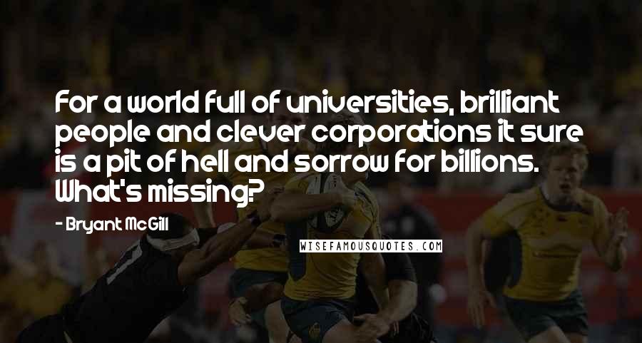 Bryant McGill Quotes: For a world full of universities, brilliant people and clever corporations it sure is a pit of hell and sorrow for billions. What's missing?