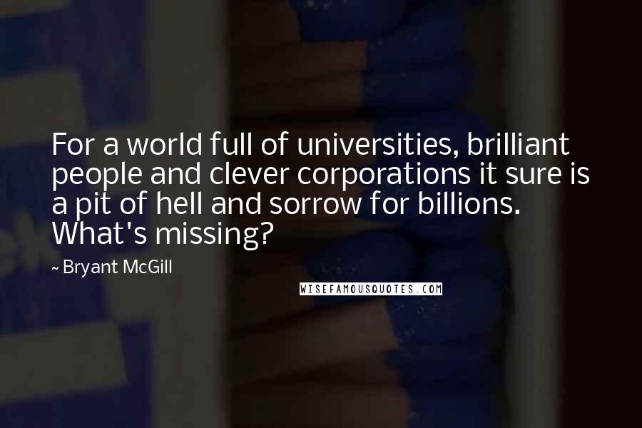 Bryant McGill Quotes: For a world full of universities, brilliant people and clever corporations it sure is a pit of hell and sorrow for billions. What's missing?