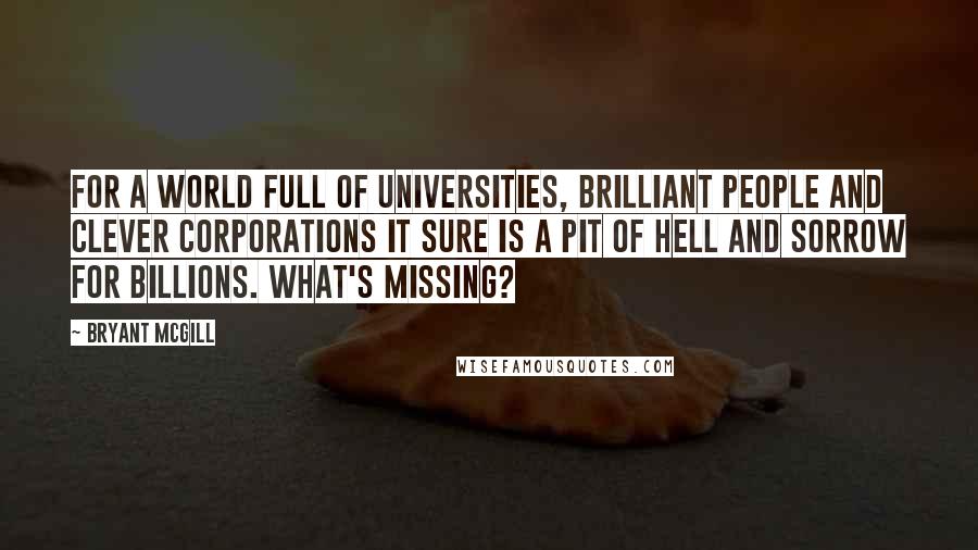 Bryant McGill Quotes: For a world full of universities, brilliant people and clever corporations it sure is a pit of hell and sorrow for billions. What's missing?