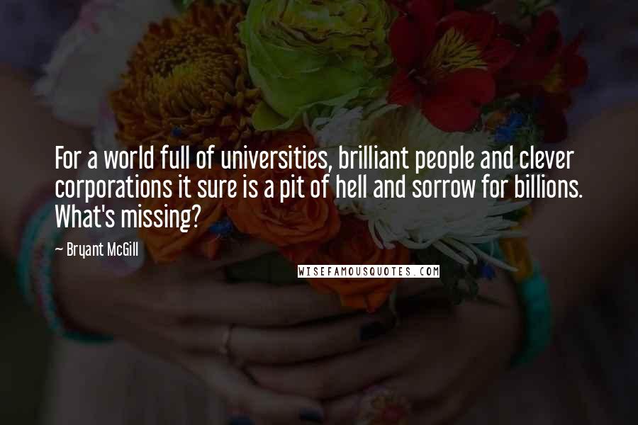 Bryant McGill Quotes: For a world full of universities, brilliant people and clever corporations it sure is a pit of hell and sorrow for billions. What's missing?