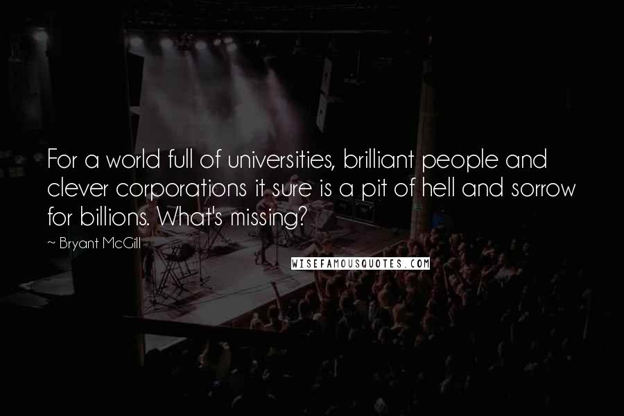 Bryant McGill Quotes: For a world full of universities, brilliant people and clever corporations it sure is a pit of hell and sorrow for billions. What's missing?