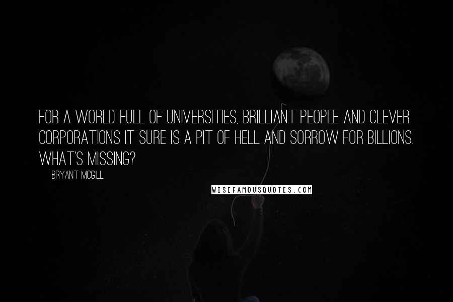 Bryant McGill Quotes: For a world full of universities, brilliant people and clever corporations it sure is a pit of hell and sorrow for billions. What's missing?