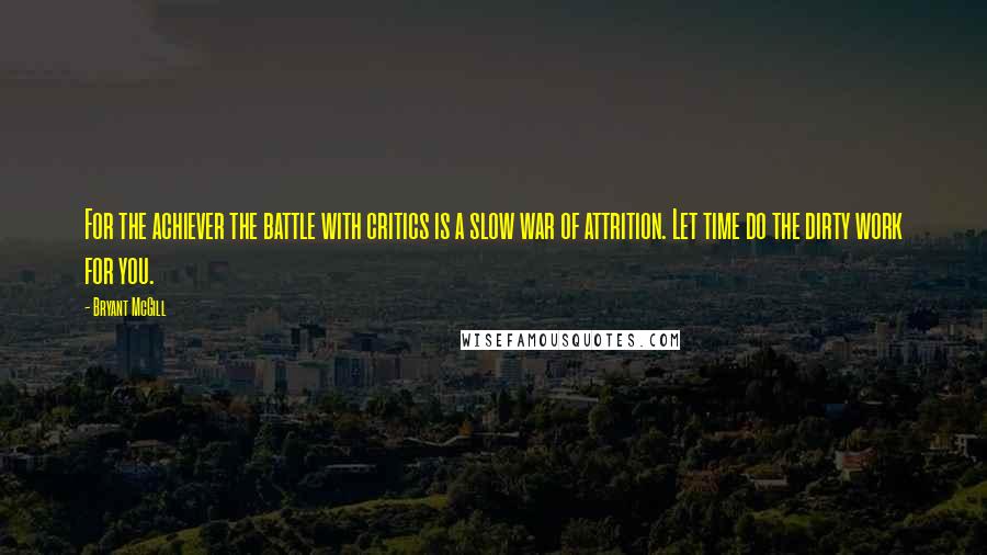 Bryant McGill Quotes: For the achiever the battle with critics is a slow war of attrition. Let time do the dirty work for you.