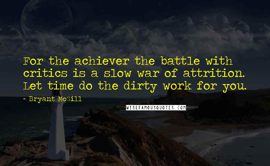 Bryant McGill Quotes: For the achiever the battle with critics is a slow war of attrition. Let time do the dirty work for you.